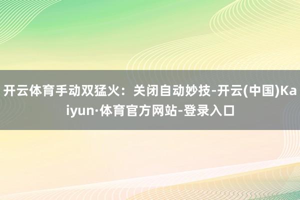 开云体育手动双猛火:关闭自动妙技-开云(中国)Kaiyun·体育官方网站-登录入口