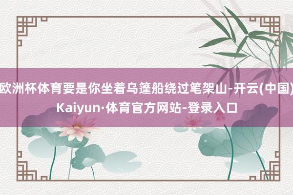 欧洲杯体育要是你坐着乌篷船绕过笔架山-开云(中国)Kaiyun·体育官方网站-登录入口