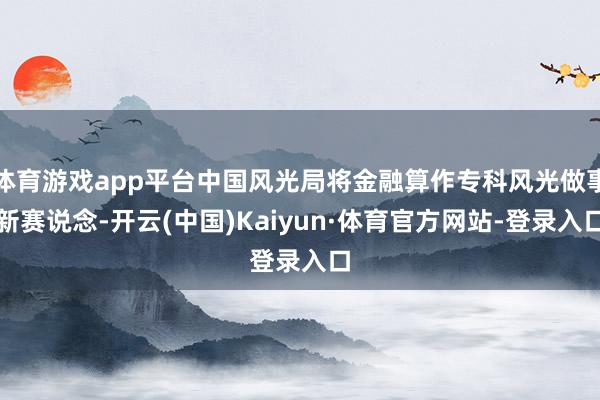 体育游戏app平台中国风光局将金融算作专科风光做事新赛说念-开云(中国)Kaiyun·体育官方网站-登录入口