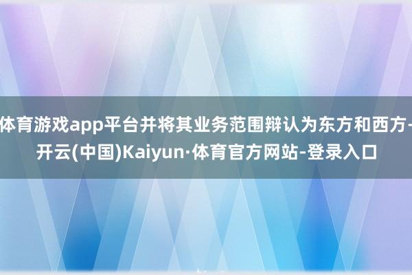体育游戏app平台并将其业务范围辩认为东方和西方-开云(中国)Kaiyun·体育官方网站-登录入口