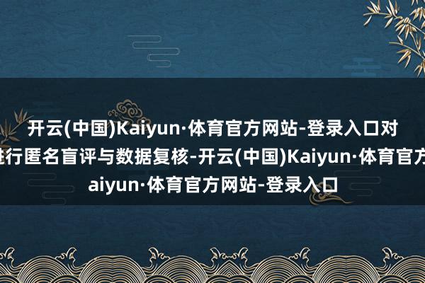开云(中国)Kaiyun·体育官方网站-登录入口对环球主流居品进行匿名盲评与数据复核-开云(中国)Kaiyun·体育官方网站-登录入口