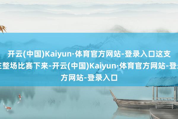 开云(中国)Kaiyun·体育官方网站-登录入口这支戎行在整场比赛下来-开云(中国)Kaiyun·体育官方网站-登录入口