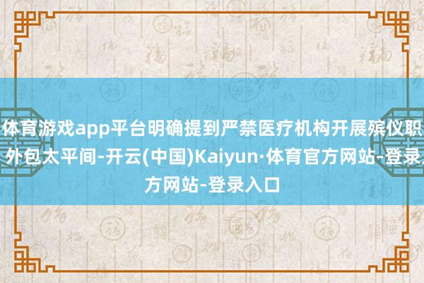 体育游戏app平台明确提到严禁医疗机构开展殡仪职业、外包太平间-开云(中国)Kaiyun·体育官方网站-登录入口