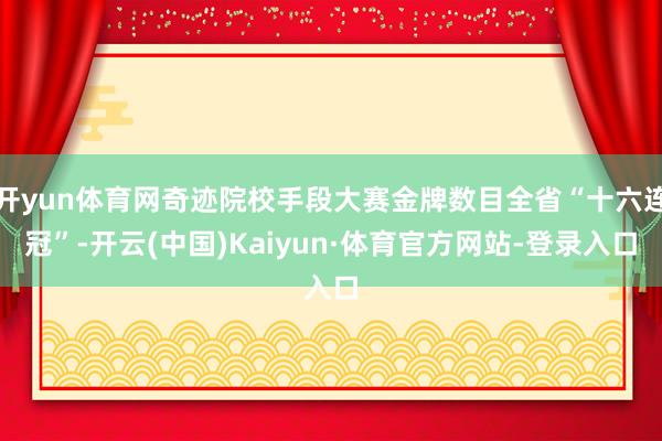 开yun体育网奇迹院校手段大赛金牌数目全省“十六连冠”-开云(中国)Kaiyun·体育官方网站-登录入口