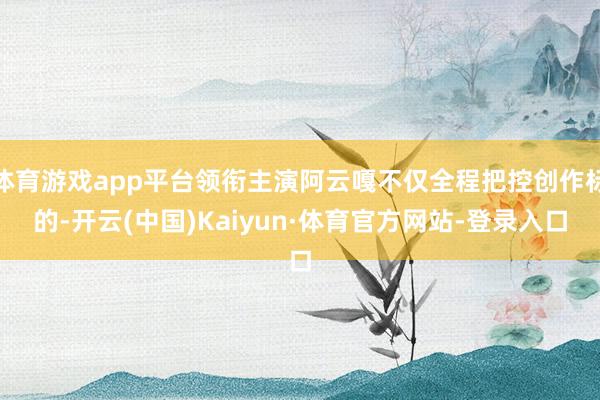 体育游戏app平台领衔主演阿云嘎不仅全程把控创作标的-开云(中国)Kaiyun·体育官方网站-登录入口