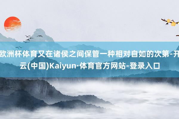欧洲杯体育又在诸侯之间保管一种相对自如的次第-开云(中国)Kaiyun·体育官方网站-登录入口