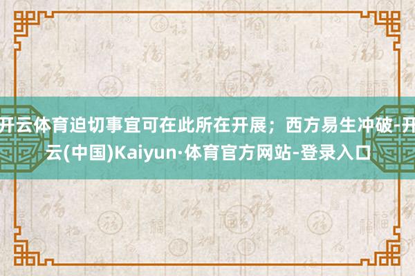 开云体育迫切事宜可在此所在开展；西方易生冲破-开云(中国)Kaiyun·体育官方网站-登录入口
