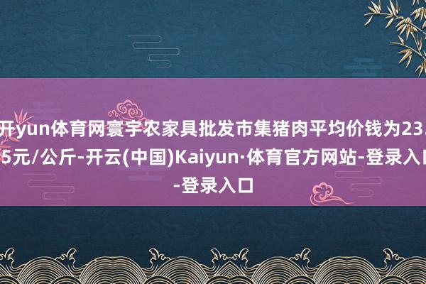 开yun体育网寰宇农家具批发市集猪肉平均价钱为23.15元/公斤-开云(中国)Kaiyun·体育官方网站-登录入口