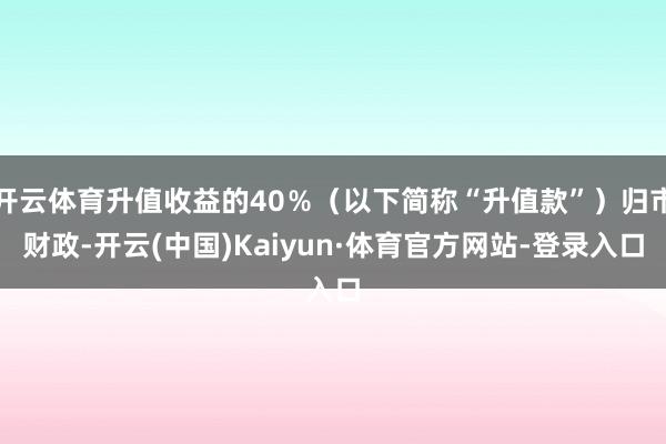 开云体育升值收益的40％（以下简称“升值款”）归市财政-开云(中国)Kaiyun·体育官方网站-登录入口