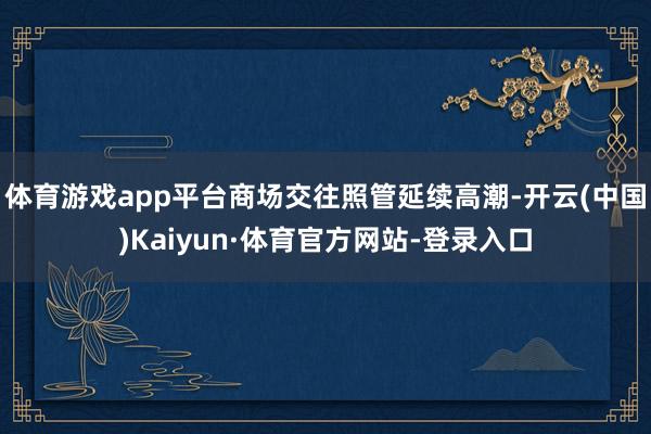 体育游戏app平台商场交往照管延续高潮-开云(中国)Kaiyun·体育官方网站-登录入口