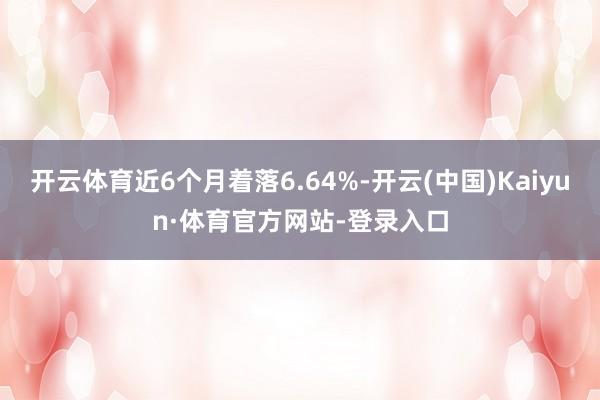 开云体育近6个月着落6.64%-开云(中国)Kaiyun·体育官方网站-登录入口