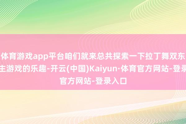 体育游戏app平台咱们就来总共探索一下拉丁舞双东说念主游戏的乐趣-开云(中国)Kaiyun·体育官方网站-登录入口