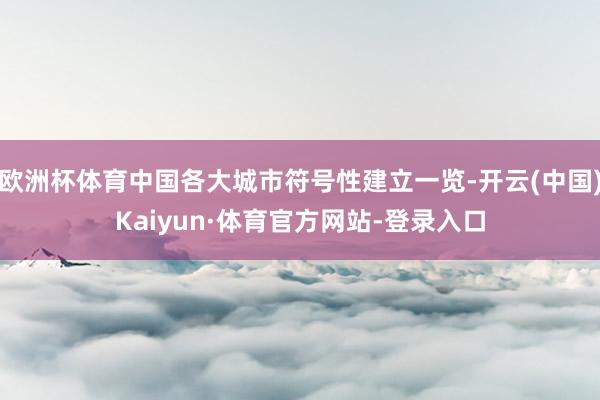 欧洲杯体育中国各大城市符号性建立一览-开云(中国)Kaiyun·体育官方网站-登录入口
