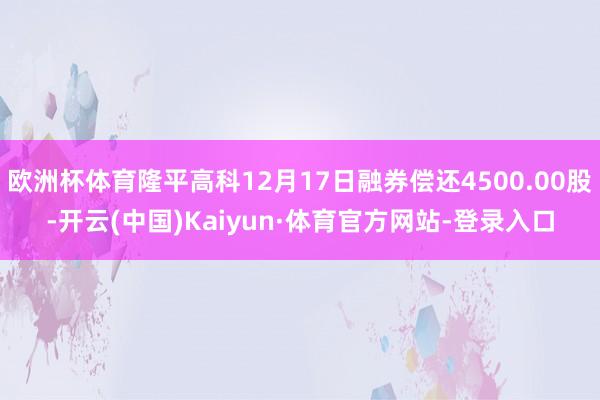 欧洲杯体育隆平高科12月17日融券偿还4500.00股-开云(中国)Kaiyun·体育官方网站-登录入口