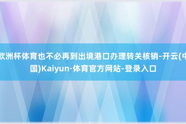 欧洲杯体育也不必再到出境港口办理转关核销-开云(中国)Kaiyun·体育官方网站-登录入口