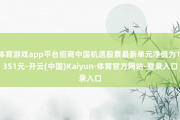 体育游戏app平台招商中国机遇股票最新单元净值为1.351元-开云(中国)Kaiyun·体育官方网站-登录入口