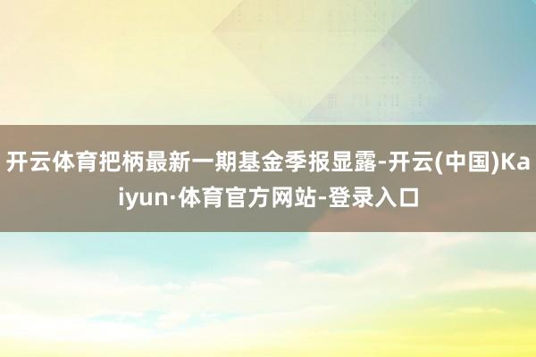 开云体育把柄最新一期基金季报显露-开云(中国)Kaiyun·体育官方网站-登录入口