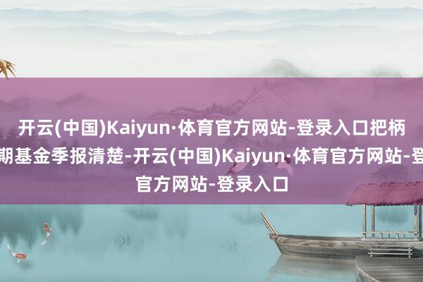 开云(中国)Kaiyun·体育官方网站-登录入口把柄最新一期基金季报清楚-开云(中国)Kaiyun·体育官方网站-登录入口