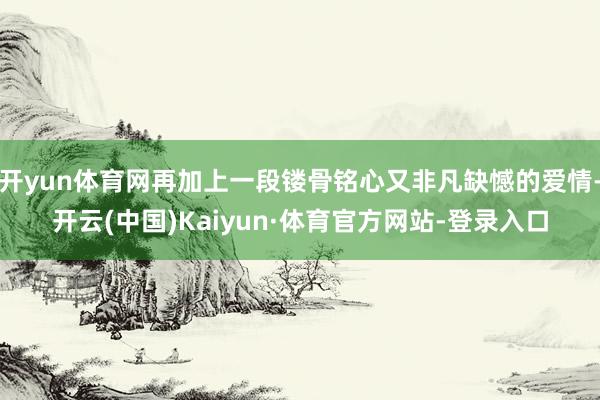开yun体育网再加上一段镂骨铭心又非凡缺憾的爱情-开云(中国)Kaiyun·体育官方网站-登录入口