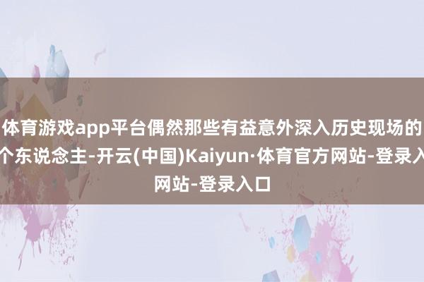 体育游戏app平台偶然那些有益意外深入历史现场的每个东说念主-开云(中国)Kaiyun·体育官方网站-登录入口