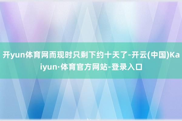 开yun体育网而现时只剩下约十天了-开云(中国)Kaiyun·体育官方网站-登录入口