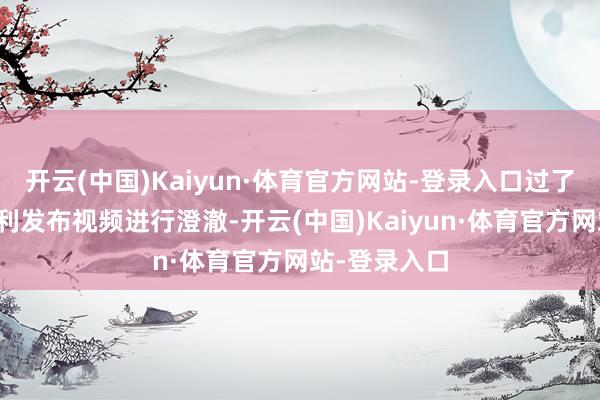 开云(中国)Kaiyun·体育官方网站-登录入口过了两王孙俪有利发布视频进行澄澈-开云(中国)Kaiyun·体育官方网站-登录入口