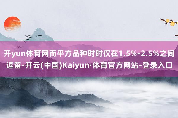 开yun体育网而平方品种时时仅在1.5%-2.5%之间逗留-开云(中国)Kaiyun·体育官方网站-登录入口