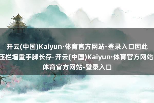 开云(中国)Kaiyun·体育官方网站-登录入口因此年内衍生压栏增重手脚长存-开云(中国)Kaiyun·体育官方网站-登录入口