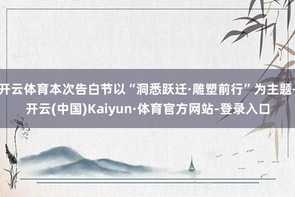 开云体育本次告白节以“洞悉跃迁·雕塑前行”为主题-开云(中国)Kaiyun·体育官方网站-登录入口