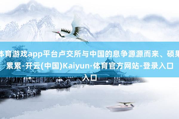 体育游戏app平台卢交所与中国的息争源源而来、硕果累累-开云(中国)Kaiyun·体育官方网站-登录入口