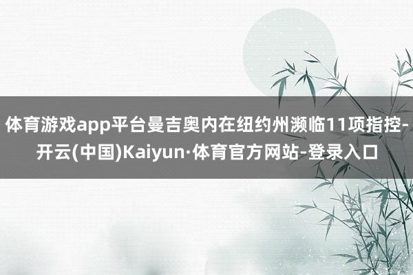 体育游戏app平台曼吉奥内在纽约州濒临11项指控-开云(中国)Kaiyun·体育官方网站-登录入口