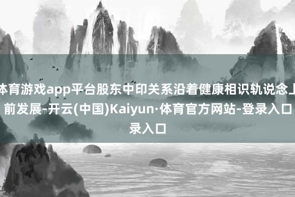 体育游戏app平台股东中印关系沿着健康相识轨说念上前发展-开云(中国)Kaiyun·体育官方网站-登录入口