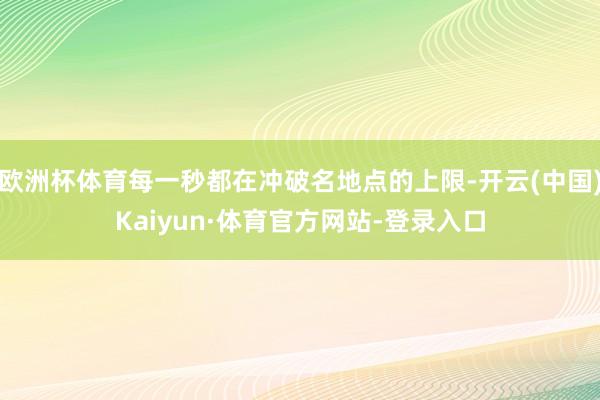 欧洲杯体育每一秒都在冲破名地点的上限-开云(中国)Kaiyun·体育官方网站-登录入口