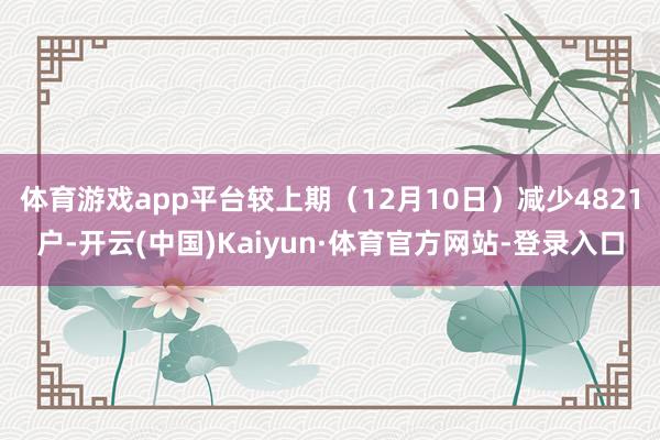 体育游戏app平台较上期（12月10日）减少4821户-开云(中国)Kaiyun·体育官方网站-登录入口