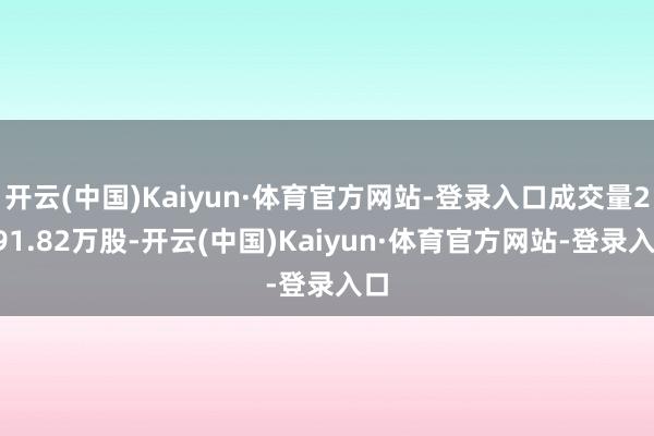 开云(中国)Kaiyun·体育官方网站-登录入口成交量2991.82万股-开云(中国)Kaiyun·体育官方网站-登录入口