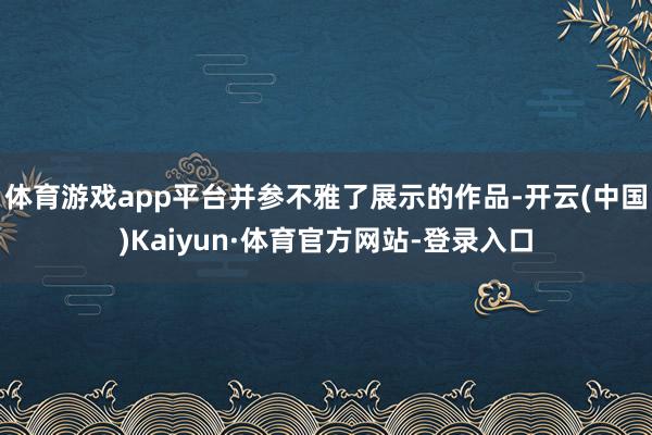 体育游戏app平台并参不雅了展示的作品-开云(中国)Kaiyun·体育官方网站-登录入口
