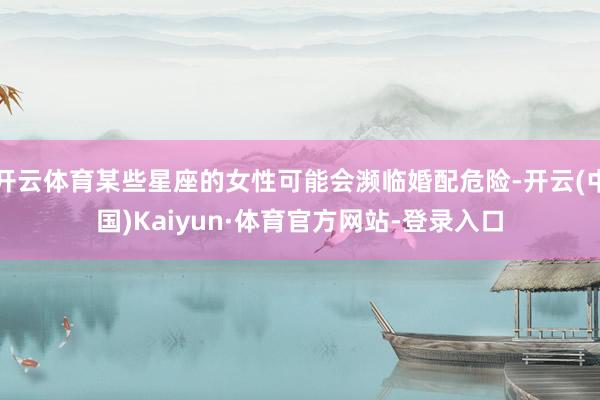 开云体育某些星座的女性可能会濒临婚配危险-开云(中国)Kaiyun·体育官方网站-登录入口