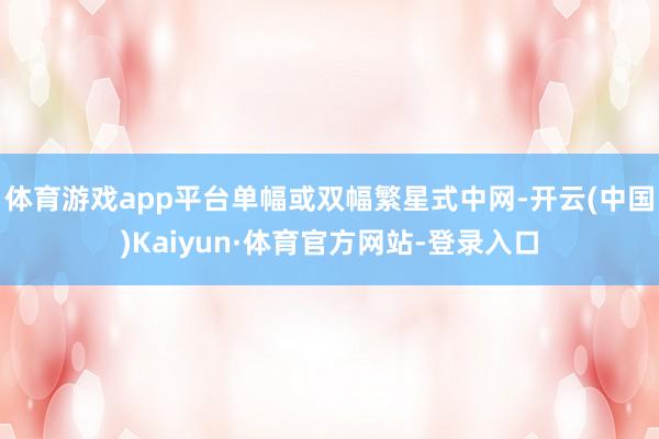 体育游戏app平台单幅或双幅繁星式中网-开云(中国)Kaiyun·体育官方网站-登录入口