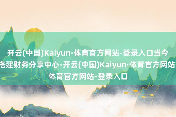 开云(中国)Kaiyun·体育官方网站-登录入口当今公司暂未搭建财务分享中心-开云(中国)Kaiyun·体育官方网站-登录入口