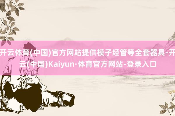 开云体育(中国)官方网站提供模子经管等全套器具-开云(中国)Kaiyun·体育官方网站-登录入口