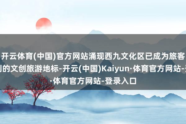 开云体育(中国)官方网站涌现西九文化区已成为旅客访港必到的文创旅游地标-开云(中国)Kaiyun·体育官方网站-登录入口