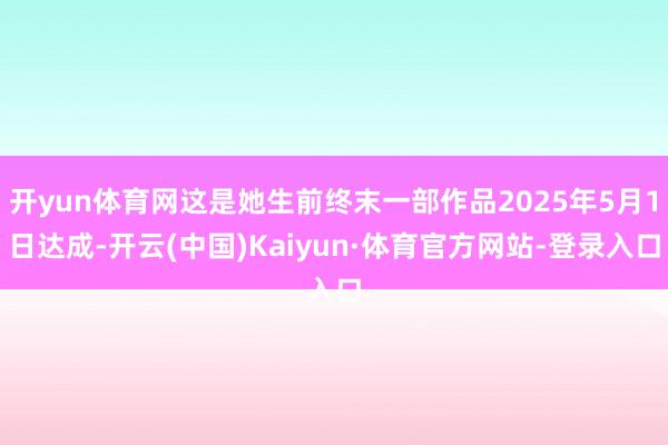 开yun体育网这是她生前终末一部作品2025年5月1日达成-开云(中国)Kaiyun·体育官方网站-登录入口