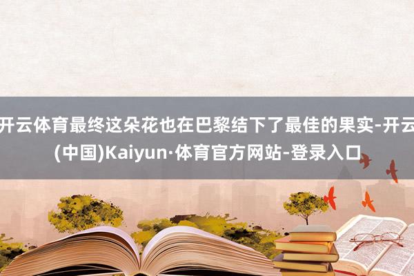 开云体育最终这朵花也在巴黎结下了最佳的果实-开云(中国)Kaiyun·体育官方网站-登录入口