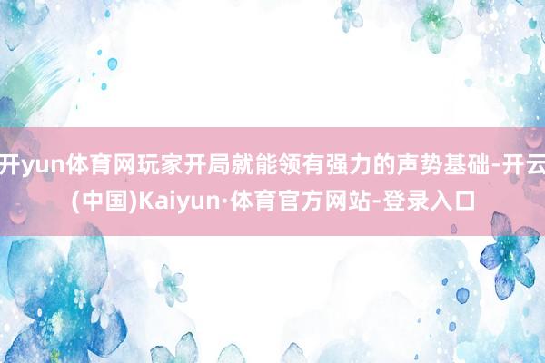 开yun体育网玩家开局就能领有强力的声势基础-开云(中国)Kaiyun·体育官方网站-登录入口