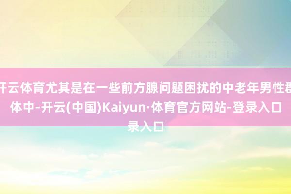 开云体育尤其是在一些前方腺问题困扰的中老年男性群体中-开云(中国)Kaiyun·体育官方网站-登录入口