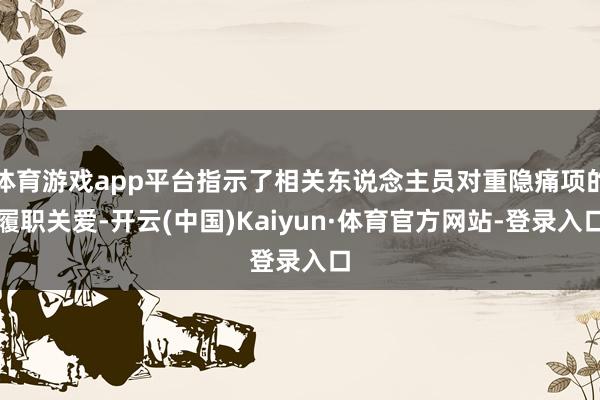 体育游戏app平台指示了相关东说念主员对重隐痛项的履职关爱-开云(中国)Kaiyun·体育官方网站-登录入口