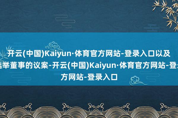开云(中国)Kaiyun·体育官方网站-登录入口以及对于选举董事的议案-开云(中国)Kaiyun·体育官方网站-登录入口