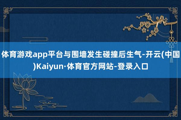 体育游戏app平台与围墙发生碰撞后生气-开云(中国)Kaiyun·体育官方网站-登录入口