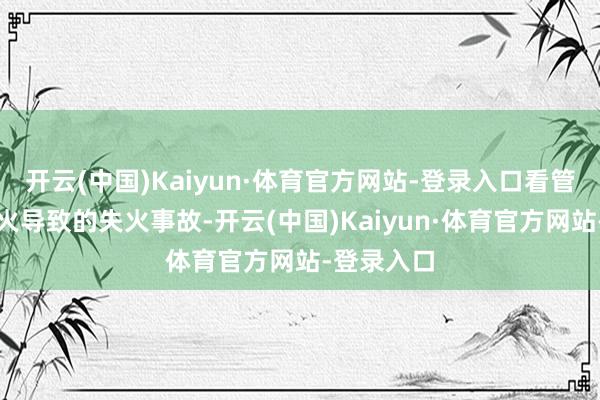 开云(中国)Kaiyun·体育官方网站-登录入口看管杂草被点火导致的失火事故-开云(中国)Kaiyun·体育官方网站-登录入口
