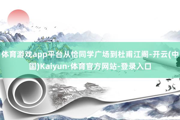 体育游戏app平台从恰同学广场到杜甫江阁-开云(中国)Kaiyun·体育官方网站-登录入口
